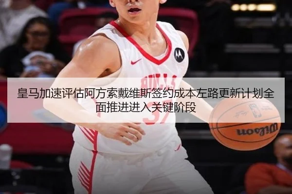 皇马加速评估阿方索戴维斯签约成本左路更新计划全面推进进入关键阶段